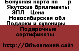 Бонусная карта на 5000р Якутские бриллианты ЭПЛ › Цена ­ 3 500 - Новосибирская обл. Подарки и сувениры » Подарочные сертификаты   